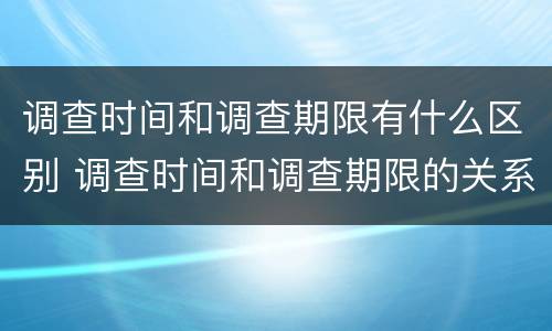调查时间和调查期限有什么区别 调查时间和调查期限的关系