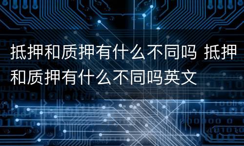 抵押和质押有什么不同吗 抵押和质押有什么不同吗英文