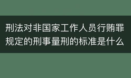 刑法对非国家工作人员行贿罪规定的刑事量刑的标准是什么