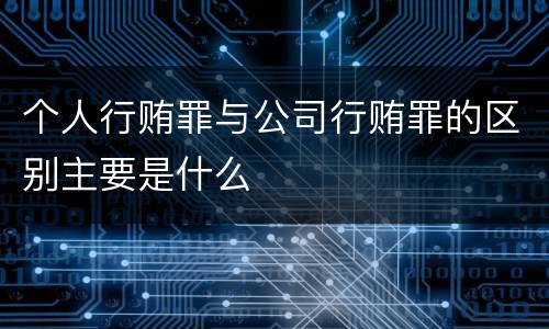 个人行贿罪与公司行贿罪的区别主要是什么