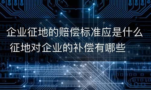 企业征地的赔偿标准应是什么 征地对企业的补偿有哪些