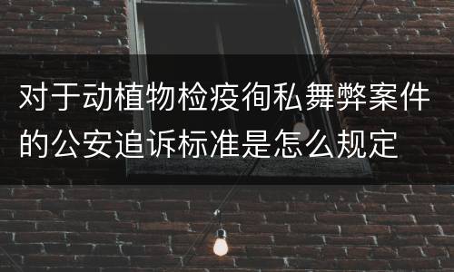 对于动植物检疫徇私舞弊案件的公安追诉标准是怎么规定