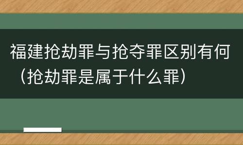 福建抢劫罪与抢夺罪区别有何（抢劫罪是属于什么罪）