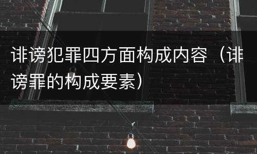 诽谤犯罪四方面构成内容（诽谤罪的构成要素）