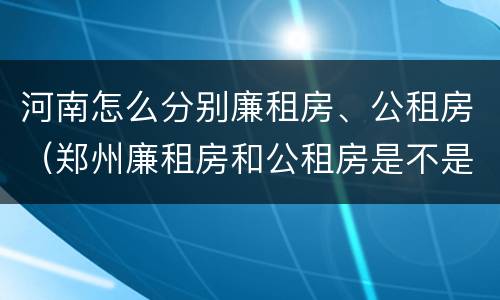 河南怎么分别廉租房、公租房（郑州廉租房和公租房是不是一样）