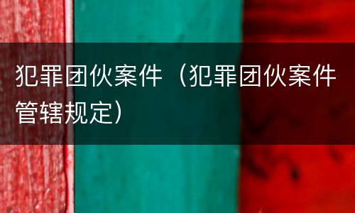 犯罪团伙案件（犯罪团伙案件管辖规定）