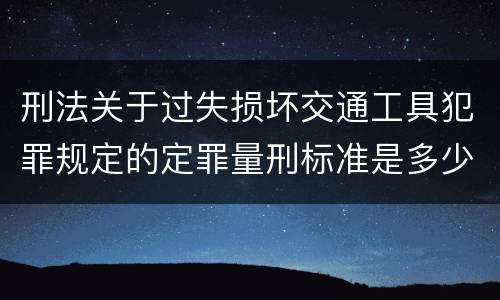 刑法关于过失损坏交通工具犯罪规定的定罪量刑标准是多少