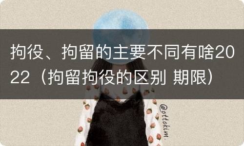 拘役、拘留的主要不同有啥2022（拘留拘役的区别 期限）