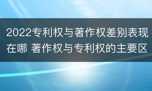 2022专利权与著作权差别表现在哪 著作权与专利权的主要区别