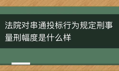 法院对串通投标行为规定刑事量刑幅度是什么样