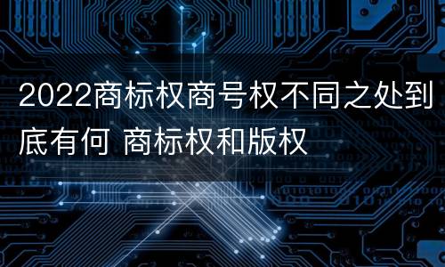 2022商标权商号权不同之处到底有何 商标权和版权