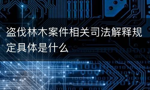 盗伐林木案件相关司法解释规定具体是什么