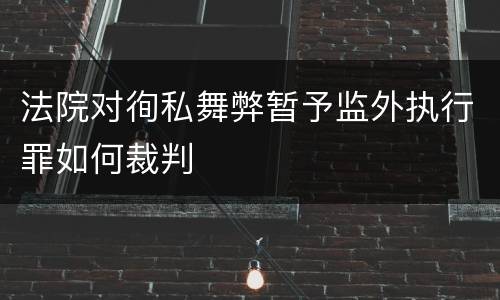 法院对徇私舞弊暂予监外执行罪如何裁判