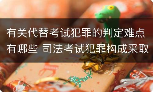 有关代替考试犯罪的判定难点有哪些 司法考试犯罪构成采取什么学说