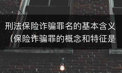 刑法保险诈骗罪名的基本含义（保险诈骗罪的概念和特征是什么）