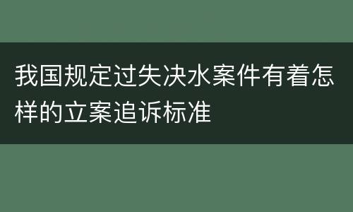 我国规定过失决水案件有着怎样的立案追诉标准