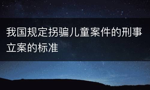 我国规定拐骗儿童案件的刑事立案的标准