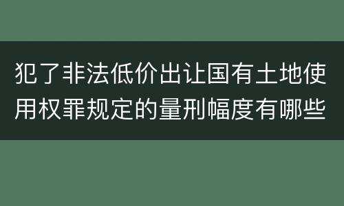 犯了非法低价出让国有土地使用权罪规定的量刑幅度有哪些