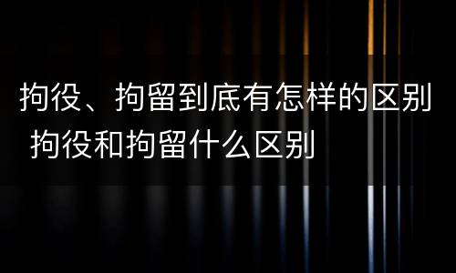 拘役、拘留到底有怎样的区别 拘役和拘留什么区别