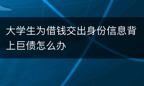 大学生为借钱交出身份信息背上巨债怎么办