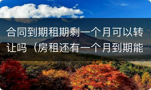 合同到期租期剩一个月可以转让吗（房租还有一个月到期能转让吗）