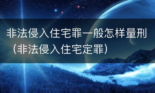 非法侵入住宅罪一般怎样量刑（非法侵入住宅定罪）