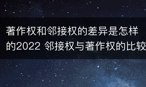 著作权和邻接权的差异是怎样的2022 邻接权与著作权的比较