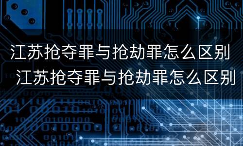 江苏抢夺罪与抢劫罪怎么区别 江苏抢夺罪与抢劫罪怎么区别的