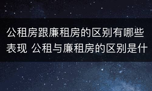 公租房跟廉租房的区别有哪些表现 公租与廉租房的区别是什么