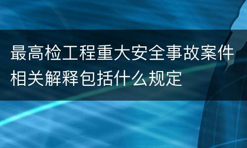 最高检工程重大安全事故案件相关解释包括什么规定