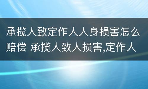 承揽人致定作人人身损害怎么赔偿 承揽人致人损害,定作人是否担责任