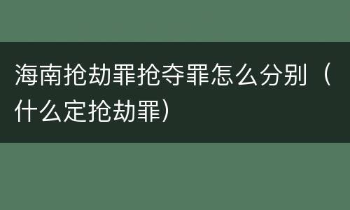 海南抢劫罪抢夺罪怎么分别（什么定抢劫罪）