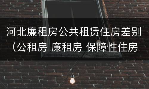 河北廉租房公共租赁住房差别（公租房 廉租房 保障性住房区别）