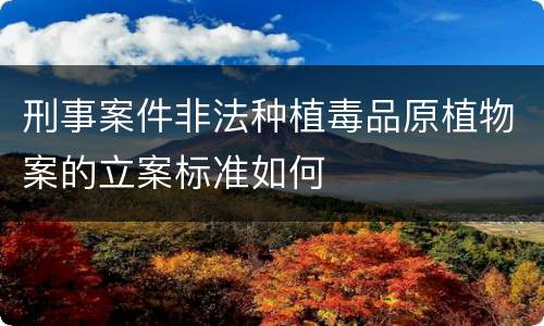 刑事案件非法种植毒品原植物案的立案标准如何