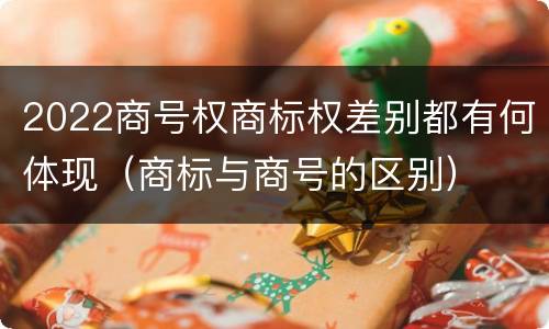2022商号权商标权差别都有何体现（商标与商号的区别）
