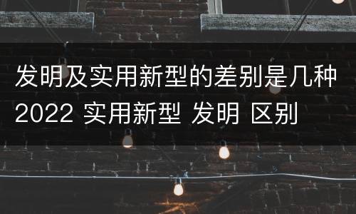 发明及实用新型的差别是几种2022 实用新型 发明 区别