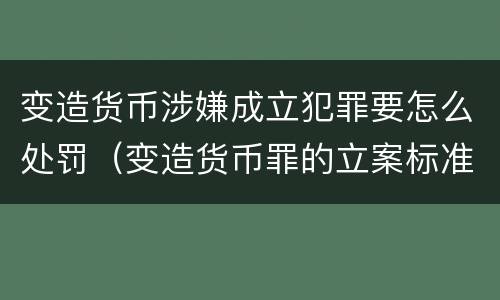 变造货币涉嫌成立犯罪要怎么处罚（变造货币罪的立案标准）