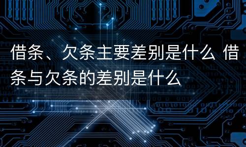 借条、欠条主要差别是什么 借条与欠条的差别是什么