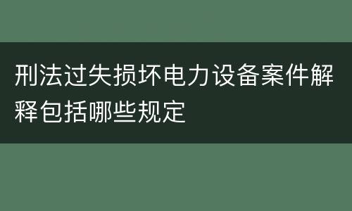 刑法过失损坏电力设备案件解释包括哪些规定