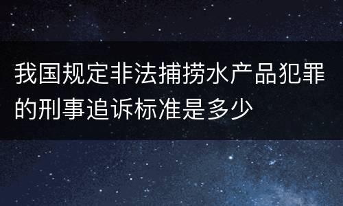 我国规定非法捕捞水产品犯罪的刑事追诉标准是多少