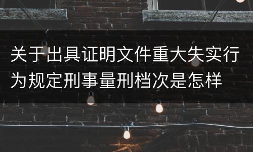 关于出具证明文件重大失实行为规定刑事量刑档次是怎样