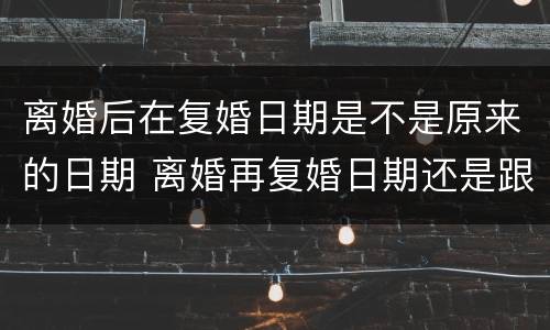 离婚后在复婚日期是不是原来的日期 离婚再复婚日期还是跟之前的一样吗?