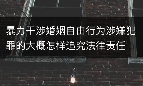 暴力干涉婚姻自由行为涉嫌犯罪的大概怎样追究法律责任