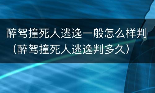 醉驾撞死人逃逸一般怎么样判（醉驾撞死人逃逸判多久）