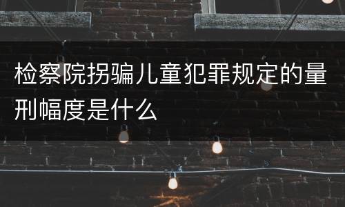 检察院拐骗儿童犯罪规定的量刑幅度是什么