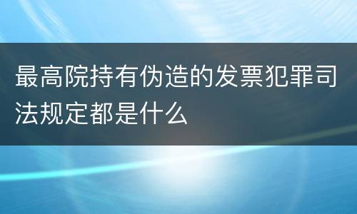 最高院持有伪造的发票犯罪司法规定都是什么