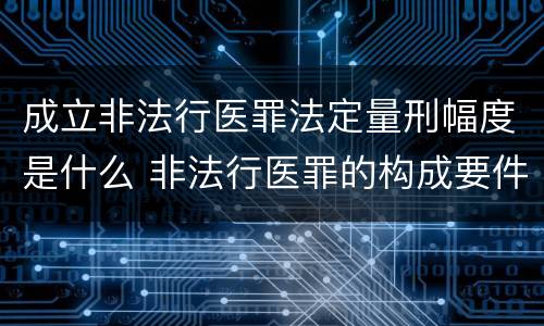 成立非法行医罪法定量刑幅度是什么 非法行医罪的构成要件司法解释