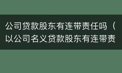 公司贷款股东有连带责任吗（以公司名义贷款股东有连带责任吗）