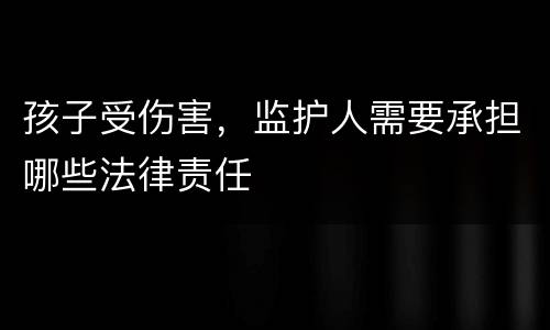 孩子受伤害，监护人需要承担哪些法律责任