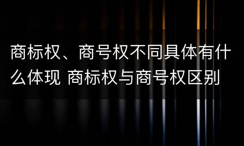 商标权、商号权不同具体有什么体现 商标权与商号权区别
